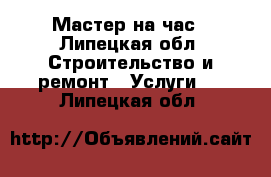 Мастер на час - Липецкая обл. Строительство и ремонт » Услуги   . Липецкая обл.